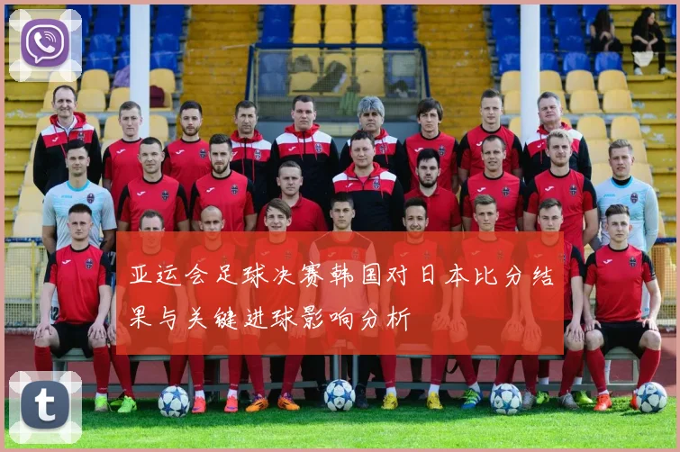 亚运会足球决赛韩国对日本比分结果与关键进球影响分析