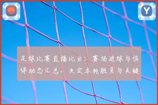 足球比赛直播比分：赛场进球与伤停动态汇总，决定本轮胜负与关键看点