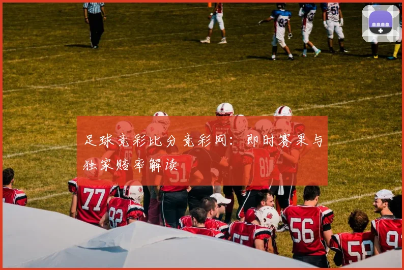 足球竞彩比分竞彩网：即时赛果与独家赔率解读