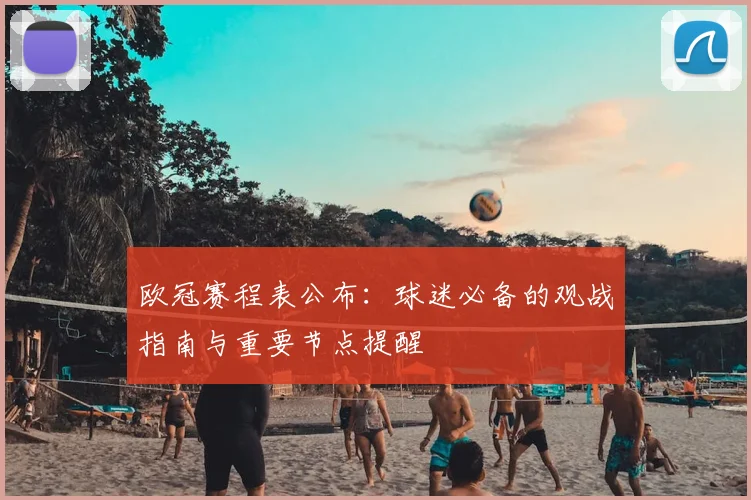 欧冠赛程表公布：球迷必备的观战指南与重要节点提醒