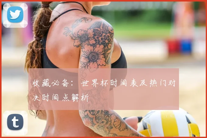 收藏必备：世界杯时间表及热门对决时间点解析