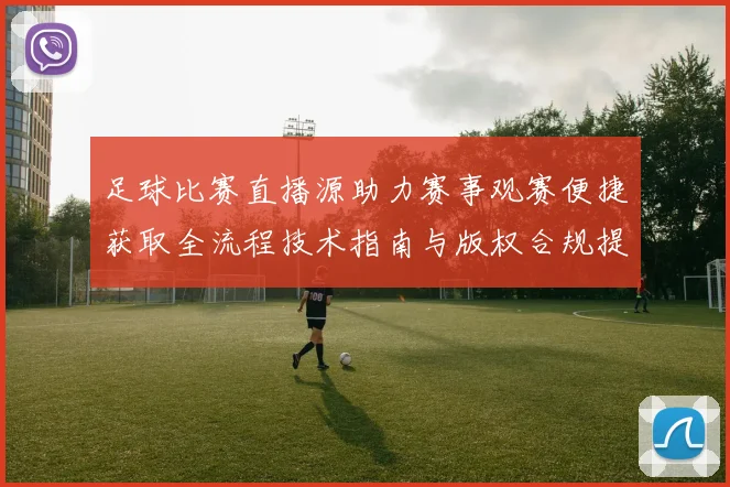 足球比赛直播源助力赛事观赛便捷获取全流程技术指南与版权合规提示