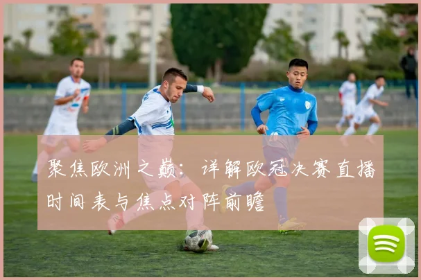 聚焦欧洲之巅:详解欧冠决赛直播时间表与焦点对阵前瞻