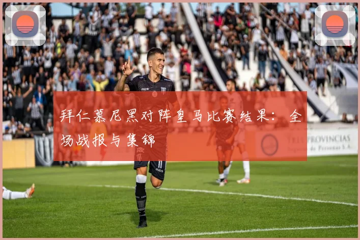 拜仁慕尼黑对阵皇马比赛结果：全场战报与集锦