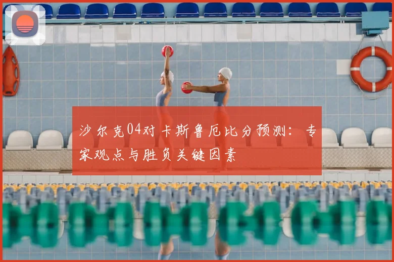 沙尔克04对卡斯鲁厄比分预测:专家观点与胜负关键因素