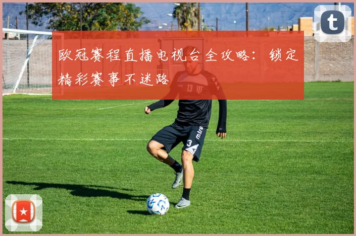 欧冠赛程直播电视台全攻略:锁定精彩赛事不迷路