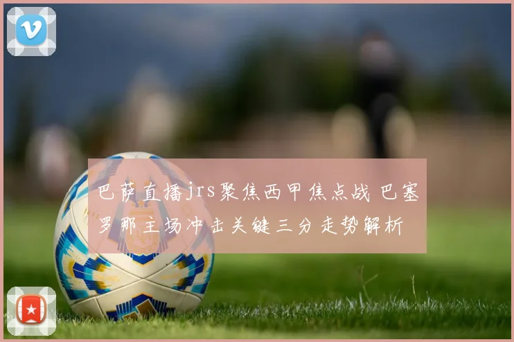 巴萨直播jrs聚焦西甲焦点战 巴塞罗那主场冲击关键三分走势解析