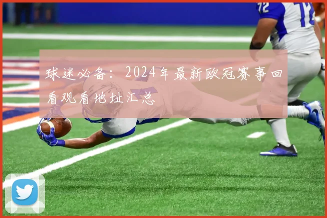 球迷必备:2024年最新欧冠赛事回看观看地址汇总