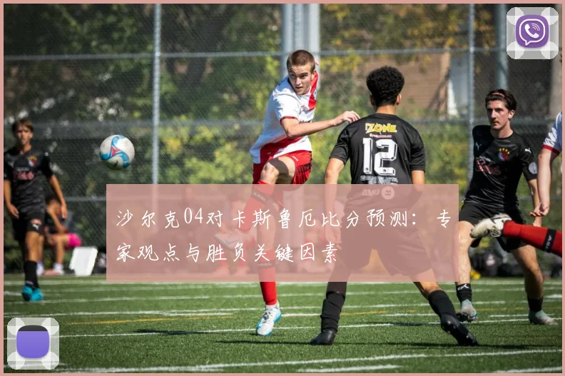 沙尔克04对卡斯鲁厄比分预测:专家观点与胜负关键因素