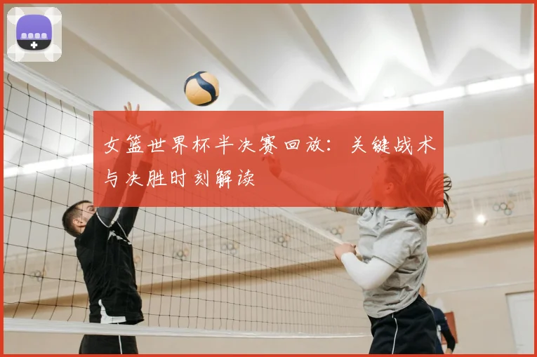 女篮世界杯半决赛回放：关键战术与决胜时刻解读