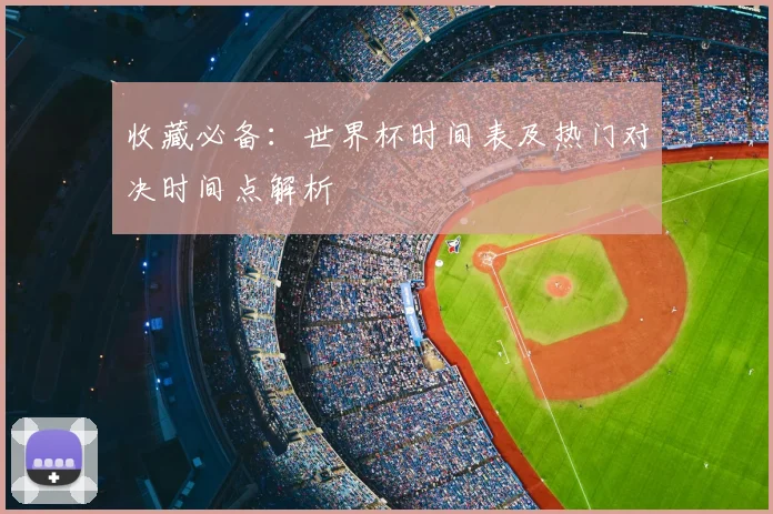收藏必备：世界杯时间表及热门对决时间点解析