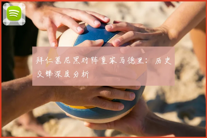 拜仁慕尼黑对阵皇家马德里：历史交锋深度分析