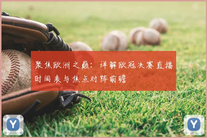 聚焦欧洲之巅：详解欧冠决赛直播时间表与焦点对阵前瞻