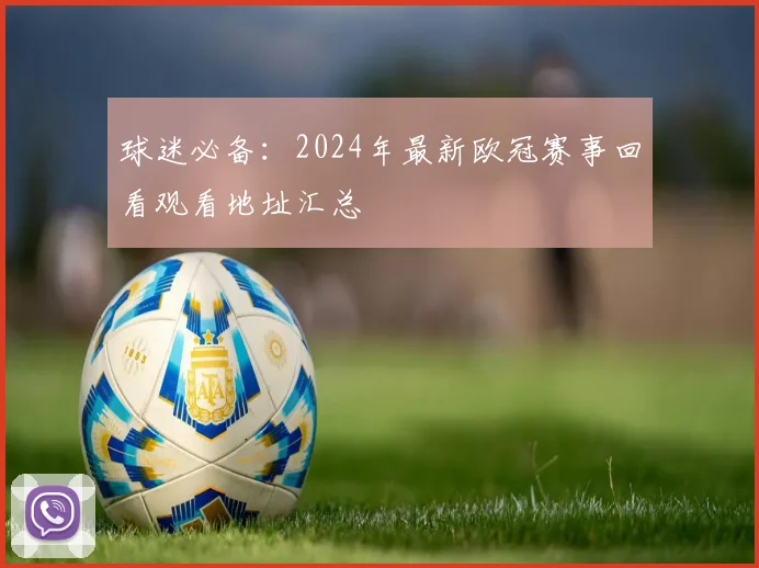 球迷必备:2024年最新欧冠赛事回看观看地址汇总