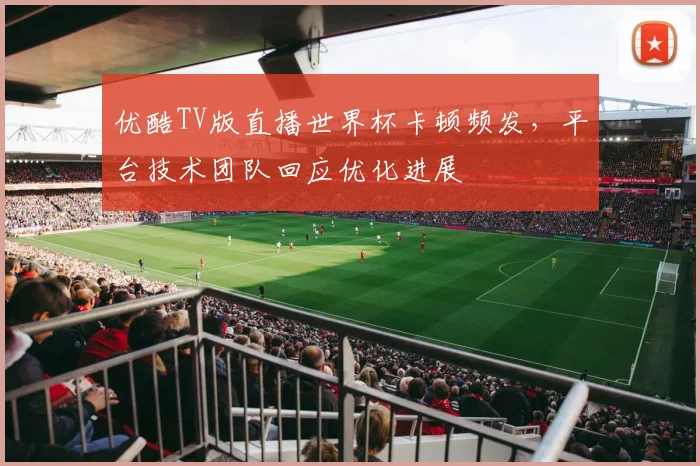 优酷TV版直播世界杯卡顿频发，平台技术团队回应优化进展